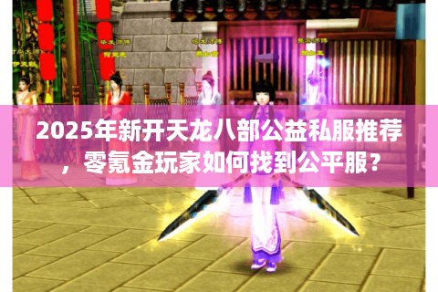 2025年新开天龙八部公益私服推荐，零氪金玩家如何找到公平服？