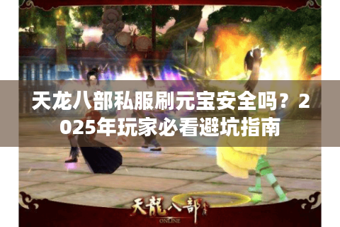 天龙八部私服刷元宝安全吗?2025年玩家必看避坑指南 天龙八部私服刷元宝安全吗?2025年玩家必看避坑指南