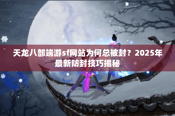 天龙八部端游sf网站为何总被封？2025年最新防封技巧揭秘