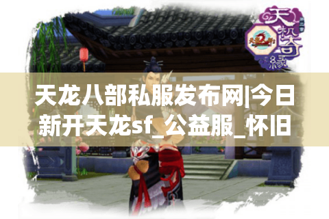 天龙八部私服发布网|今日新开天龙sf_公益服_怀旧复古天龙sf推荐_零氪白嫖推荐