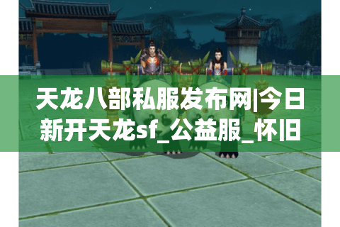天龙八部私服发布网|今日新开天龙sf_公益服_怀旧复古天龙sf推荐_零氪白嫖推荐