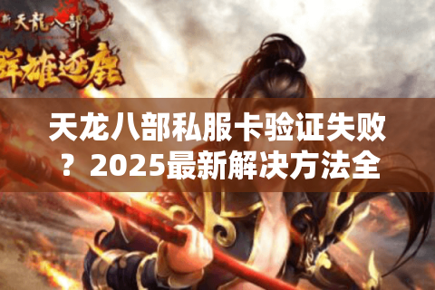 天龙八部私服卡验证失败?2025最新解决方法全解析 天龙八部私服卡验证失败?2025最新解决方法全解析