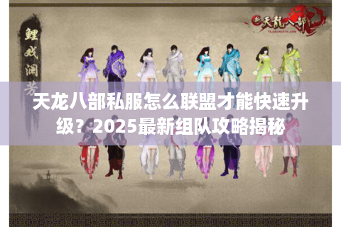 天龙八部私服怎么联盟才能快速升级？2025最新组队攻略揭秘