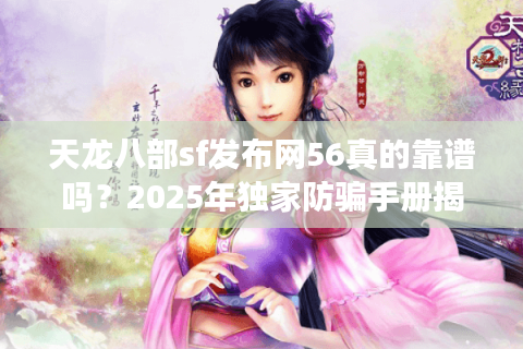 天龙八部sf发布网56真的靠谱吗？2025年独家防骗手册揭秘