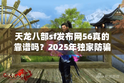 天龙八部sf发布网56真的靠谱吗？2025年独家防骗手册揭秘