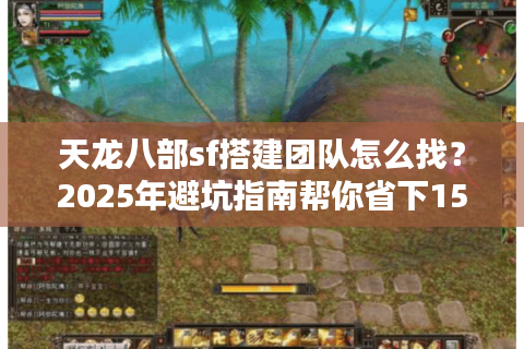 天龙八部sf搭建团队怎么找？2025年避坑指南帮你省下15万