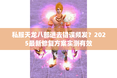 私服天龙八部进去错误频发?2025最新修复方案实测有效 私服天龙八部进去错误频发?2025最新修复方案实测有效