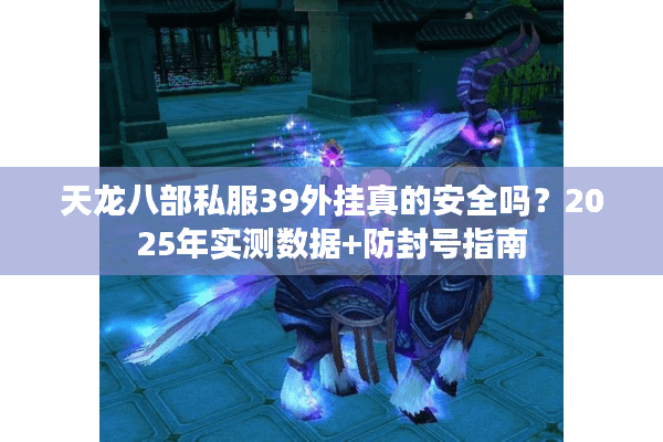 天龙八部私服39外挂真的安全吗？2025年实测数据+防封号指南