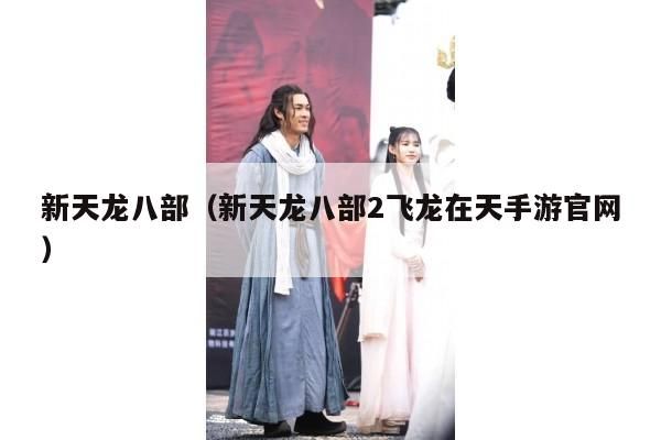 新天龙八部,新天龙八部,2,飞龙在天手游官网大揭秘