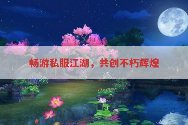 畅游私服江湖,共创不朽辉煌