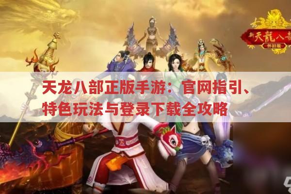 天龙八部正版手游：官网指引、特色玩法与登录下载全攻略