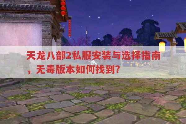 天龙八部2私服安装与选择指南,无毒版本如何找到?