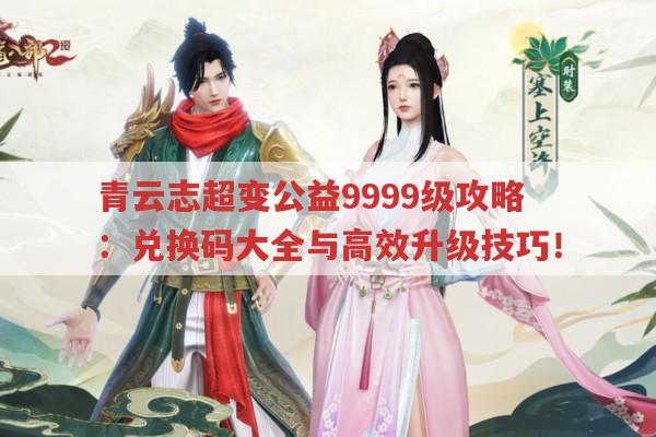 青云志超变公益9999级攻略：兑换码大全与高效升级技巧！