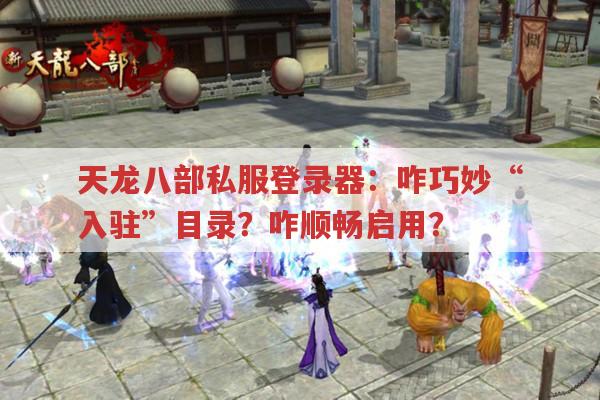 天龙八部私服登录器：咋巧妙“入驻”目录?咋顺畅启用?