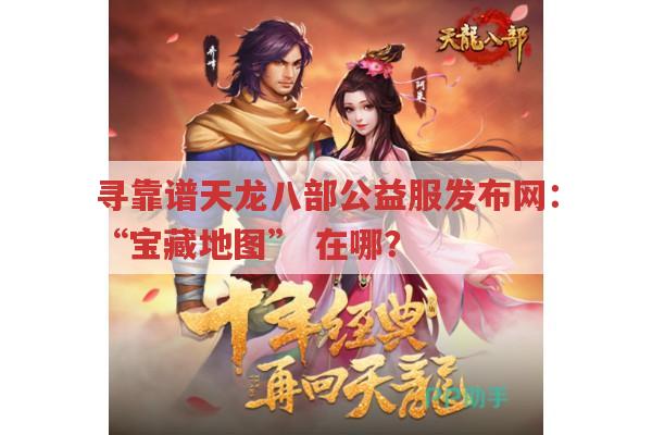 寻靠谱天龙八部公益服发布网：“宝藏地图”,在哪?