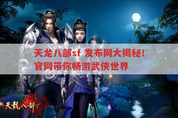 天龙八部sf,发布网大揭秘！官网带你畅游武侠世界
