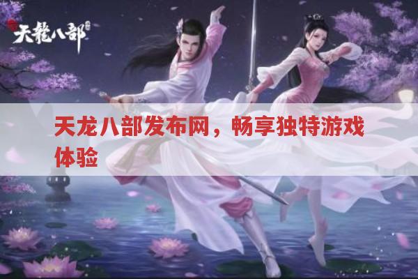 天龙八部发布网,畅享独一无二游戏体验