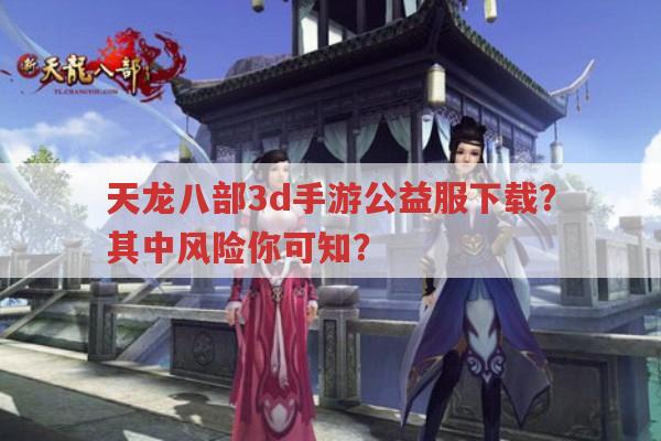 天龙八部3D手游公益服下载,风险与正版的考量