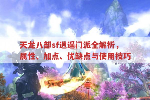 天龙八部sf逍遥门派,属性、加点、优劣与玩法全解析