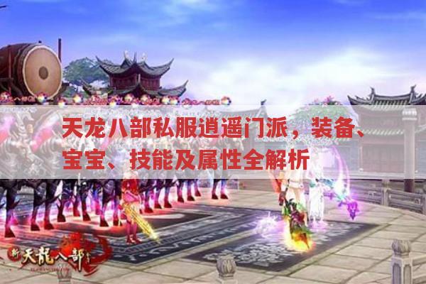 天龙八部私服逍遥门派,装备、宝宝、技能与属性全解析