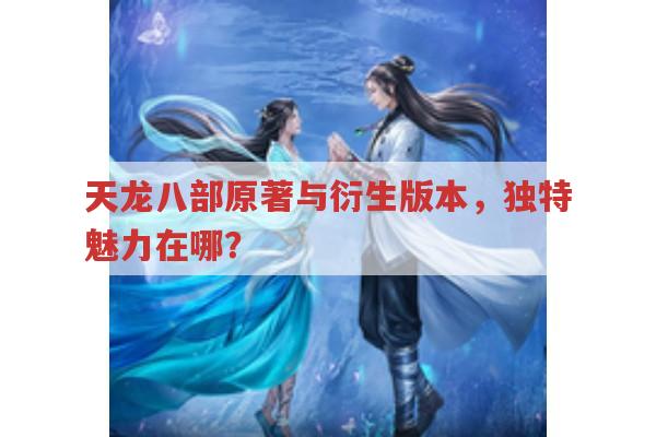 天龙八部原著与各版本游戏,独特魅力在哪?