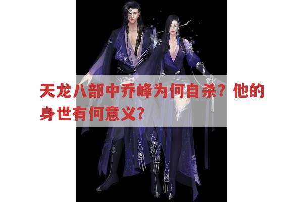 天龙八部中乔峰为何自杀?身世复杂是主因