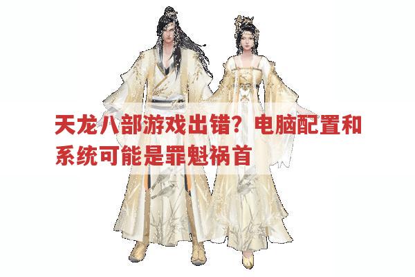 天龙八部游戏出错原因?电脑配置与系统的影响