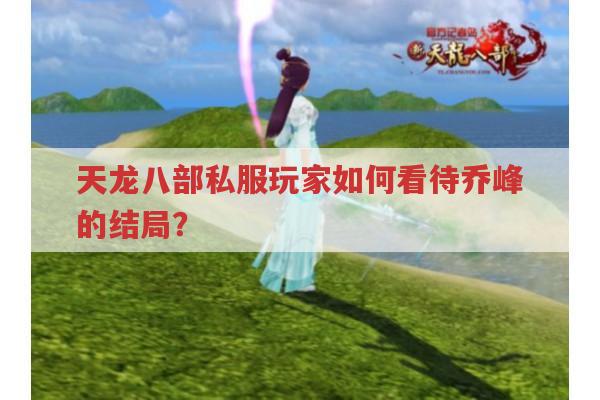 天龙八部私服玩家如何看待乔峰的结局?