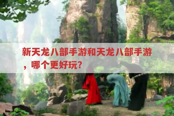 新天龙八部手游和天龙八部手游,哪个更值得玩?