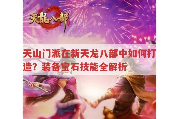新天龙八部天山门派如何打造?游戏玩法全解析