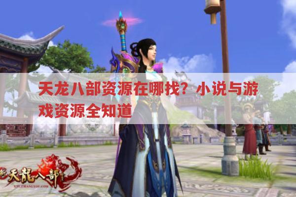 天龙八部发布网资源哪里找?游戏与小说资源全解析