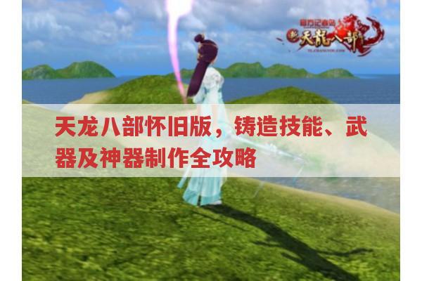 天龙八部怀旧版,铸造技能与神器制作全攻略
