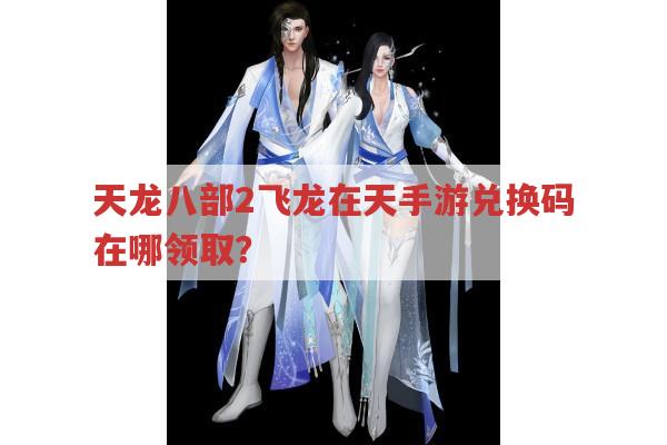 天龙八部2飞龙在天手游兑换码在哪领?
