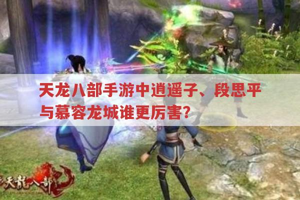 天龙八部手游,逍遥子、段思平、慕容龙城谁更强?