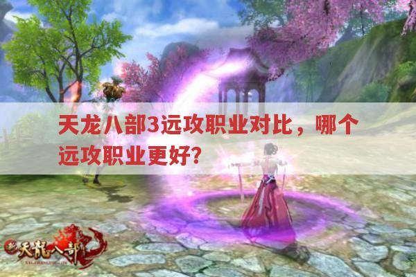 天龙八部3远攻职业哪个厉害?近战职业特点?大理职业如何?