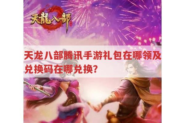 天龙八部腾讯手游礼包在哪领?兑换码在哪换?