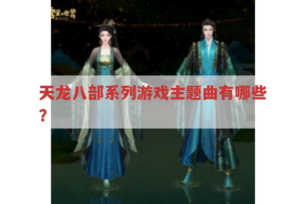 天龙八部游戏主题曲有哪些?各有什么特点?