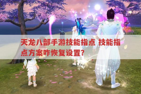 天龙八部手游技能指点,技能指点方案如何恢复默认设置?