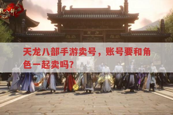 天龙八部手游卖号,账号必须和角色一块卖吗?