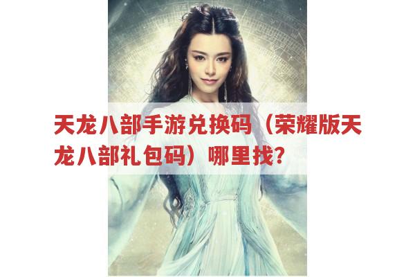 天龙八部手游兑换码（荣耀版天龙八部礼包码）在哪能找到?