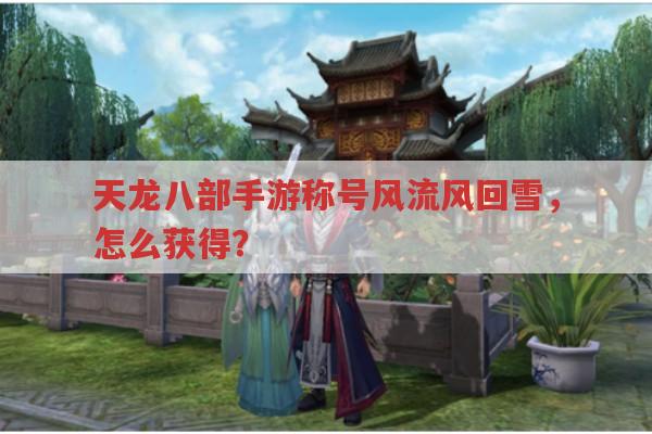 天龙八部手游,风流风回雪称号,怎样才能获取?