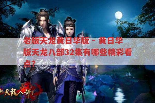 老版天龙黄日华版-黄日华版天龙八部32集精彩看点有哪些?