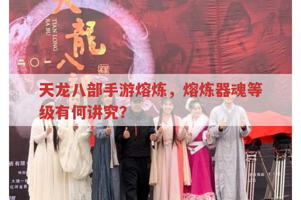 天龙八部手游熔炼,熔炼器魂等级有啥特殊讲究?