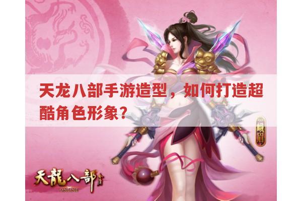 天龙八部手游造型,怎样打造超炫角色形象?