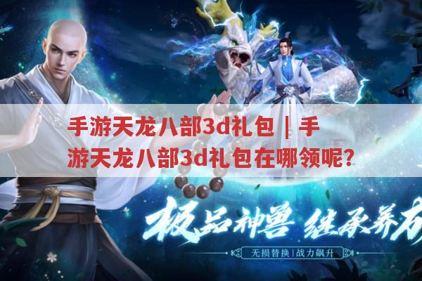 手游天龙八部3d礼包,手游天龙八部3d礼包不知在哪领?求告知！